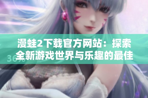 漫蛙2下载官方网站：探索全新游戏世界与乐趣的最佳选择