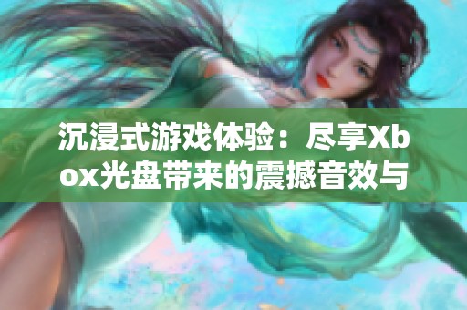 沉浸式游戏体验：尽享Xbox光盘带来的震撼音效与身临其境感受