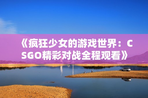 《疯狂少女的游戏世界：CSGO精彩对战全程观看》