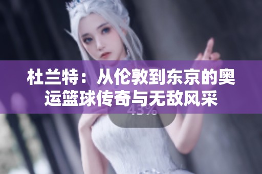 杜兰特：从伦敦到东京的奥运篮球传奇与无敌风采