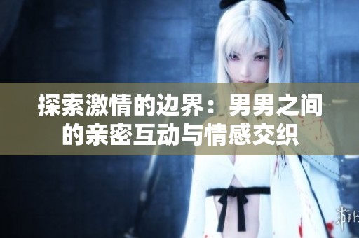 探索激情的边界：男男之间的亲密互动与情感交织