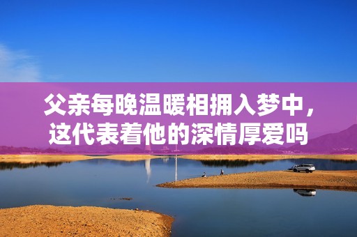 父亲每晚温暖相拥入梦中，这代表着他的深情厚爱吗