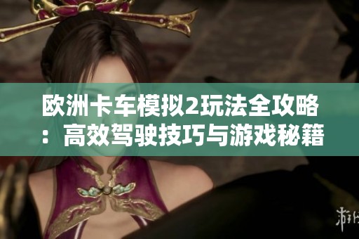 欧洲卡车模拟2玩法全攻略：高效驾驶技巧与游戏秘籍详解