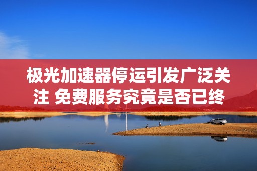 极光加速器停运引发广泛关注 免费服务究竟是否已终止