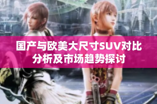 国产与欧美大尺寸SUV对比分析及市场趋势探讨