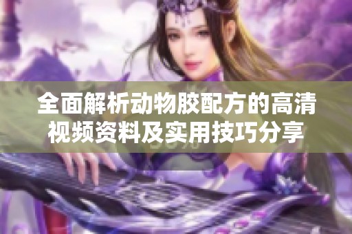 全面解析动物胶配方的高清视频资料及实用技巧分享