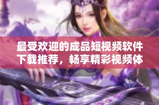 最受欢迎的成品短视频软件下载推荐，畅享精彩视频体验
