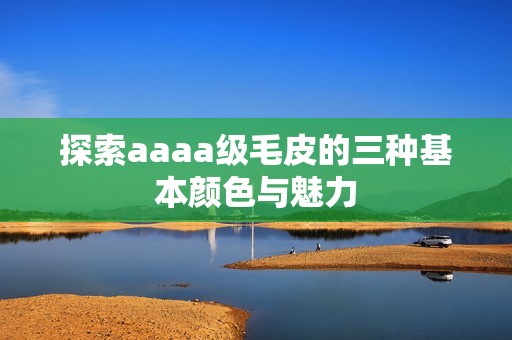 探索aaaa级毛皮的三种基本颜色与魅力