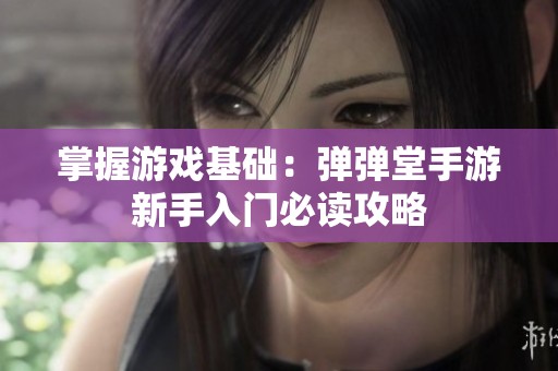 掌握游戏基础：弹弹堂手游新手入门必读攻略