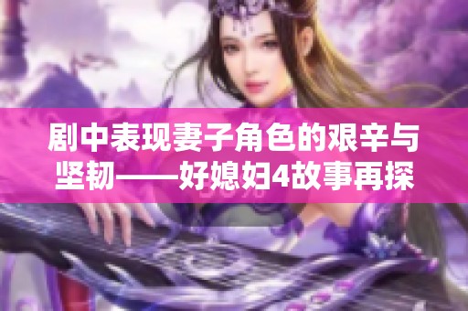 剧中表现妻子角色的艰辛与坚韧——好媳妇4故事再探讨