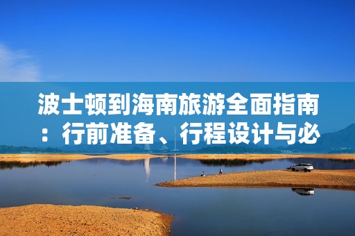 波士顿到海南旅游全面指南：行前准备、行程设计与必游景点推荐