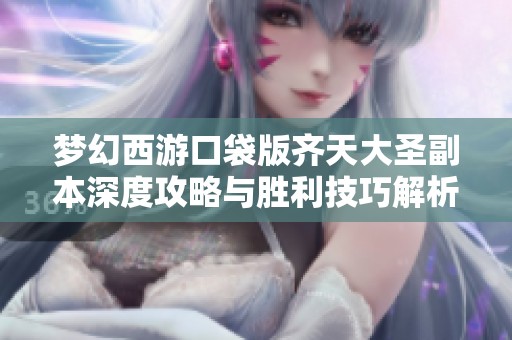 梦幻西游口袋版齐天大圣副本深度攻略与胜利技巧解析