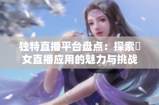 独特直播平台盘点：探索祼女直播应用的魅力与挑战