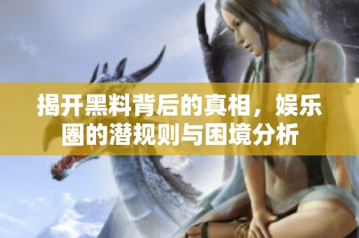 揭开黑料背后的真相，娱乐圈的潜规则与困境分析