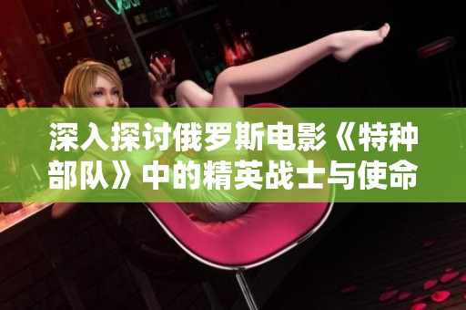 深入探讨俄罗斯电影《特种部队》中的精英战士与使命
