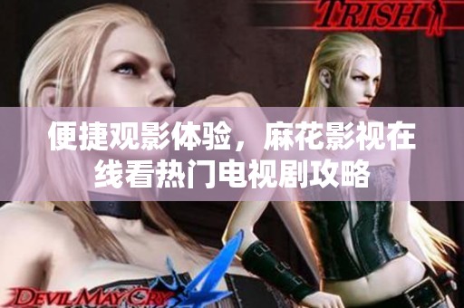 便捷观影体验，麻花影视在线看热门电视剧攻略