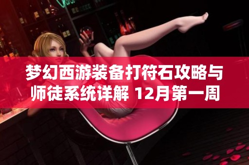 梦幻西游装备打符石攻略与师徒系统详解 12月第一周更新解析