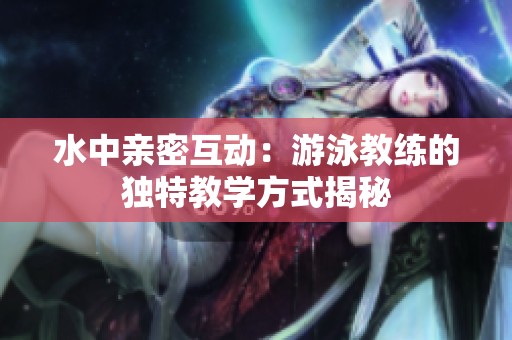 水中亲密互动：游泳教练的独特教学方式揭秘