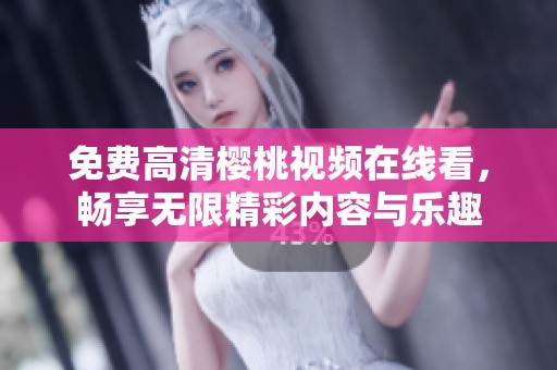 免费高清樱桃视频在线看，畅享无限精彩内容与乐趣