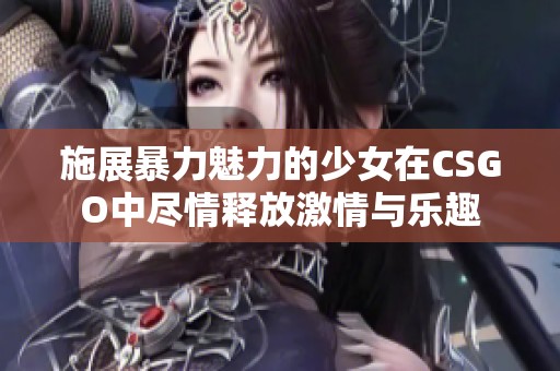 施展暴力魅力的少女在CSGO中尽情释放激情与乐趣