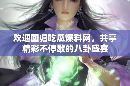 欢迎回归吃瓜爆料网，共享精彩不停歇的八卦盛宴