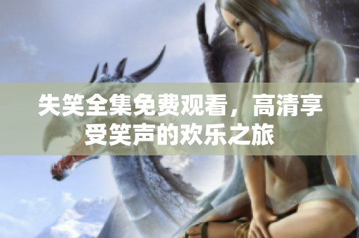 失笑全集免费观看，高清享受笑声的欢乐之旅