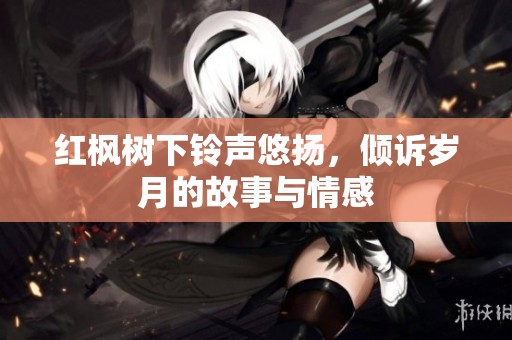 红枫树下铃声悠扬，倾诉岁月的故事与情感