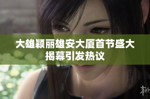 大雄颖丽雄安大厦首节盛大揭幕引发热议