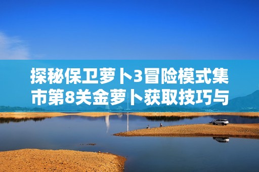 探秘保卫萝卜3冒险模式集市第8关金萝卜获取技巧与策略分析