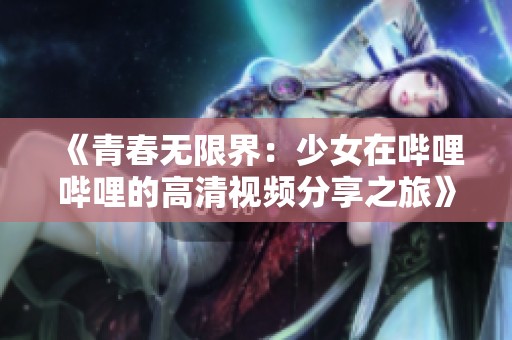 《青春无限界：少女在哔哩哔哩的高清视频分享之旅》