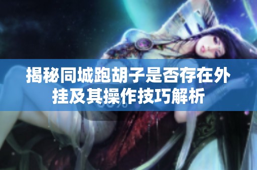 揭秘同城跑胡子是否存在外挂及其操作技巧解析