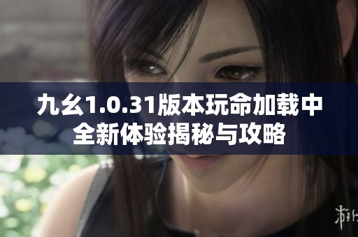 九幺1.0.31版本玩命加载中全新体验揭秘与攻略