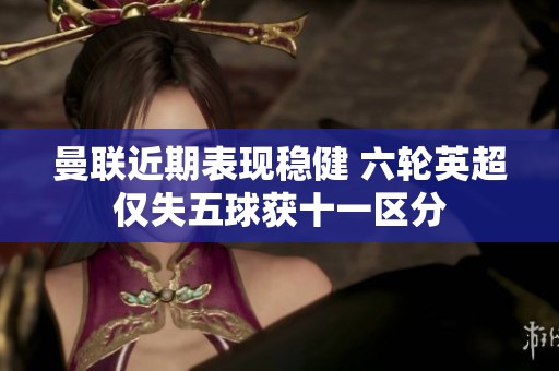 曼联近期表现稳健 六轮英超仅失五球获十一区分