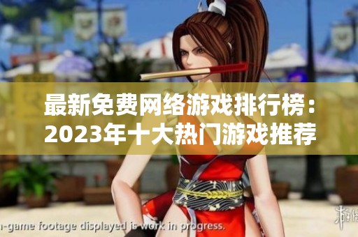 最新免费网络游戏排行榜：2023年十大热门游戏推荐