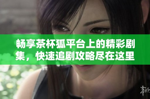 畅享茶杯狐平台上的精彩剧集，快速追剧攻略尽在这里