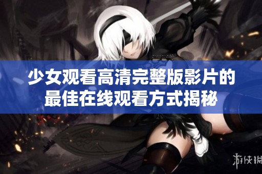 少女观看高清完整版影片的最佳在线观看方式揭秘