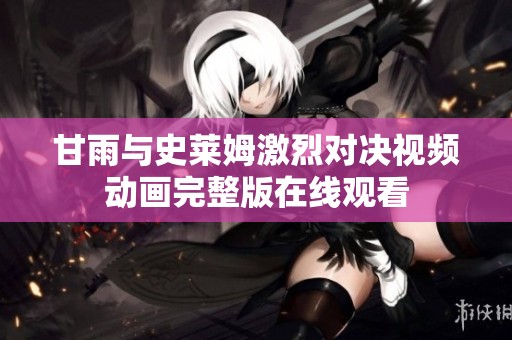 甘雨与史莱姆激烈对决视频动画完整版在线观看