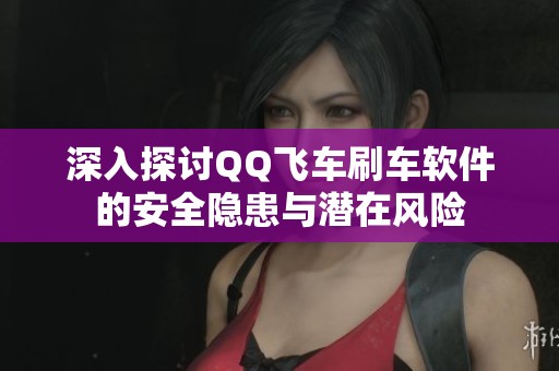 深入探讨QQ飞车刷车软件的安全隐患与潜在风险