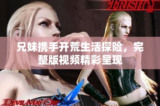 兄妹携手开荒生活探险，完整版视频精彩呈现