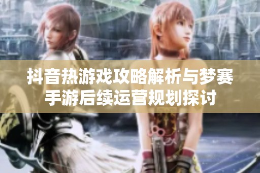 抖音热游戏攻略解析与梦赛手游后续运营规划探讨