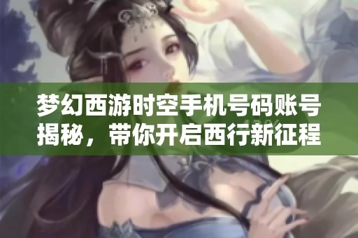 梦幻西游时空手机号码账号揭秘，带你开启西行新征程
