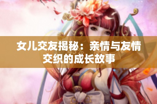 女儿交友揭秘：亲情与友情交织的成长故事