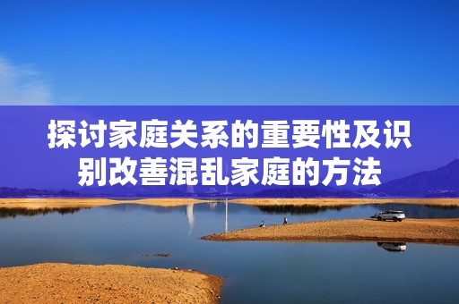 探讨家庭关系的重要性及识别改善混乱家庭的方法