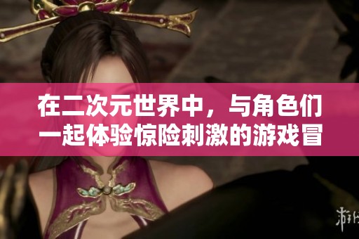 在二次元世界中，与角色们一起体验惊险刺激的游戏冒险