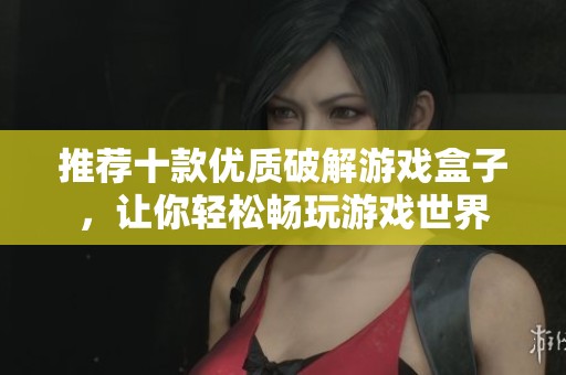 推荐十款优质破解游戏盒子，让你轻松畅玩游戏世界