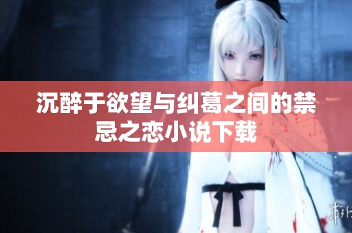 沉醉于欲望与纠葛之间的禁忌之恋小说下载