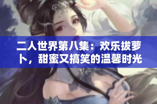 二人世界第八集：欢乐拔萝卜，甜蜜又搞笑的温馨时光