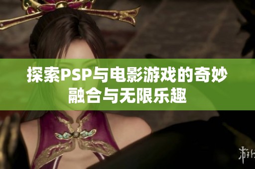 探索PSP与电影游戏的奇妙融合与无限乐趣