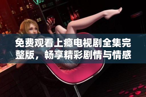 免费观看上瘾电视剧全集完整版，畅享精彩剧情与情感交织