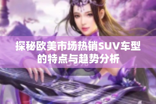 探秘欧美市场热销SUV车型的特点与趋势分析